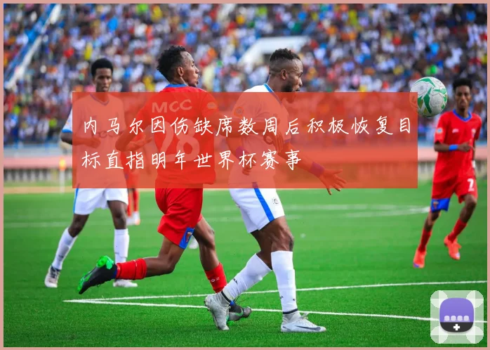 内马尔因伤缺席数周后积极恢复目标直指明年世界杯赛事