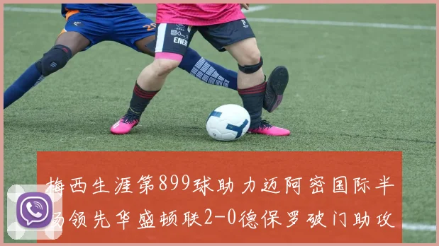 梅西生涯第899球助力迈阿密国际半场领先华盛顿联2-0德保罗破门助攻