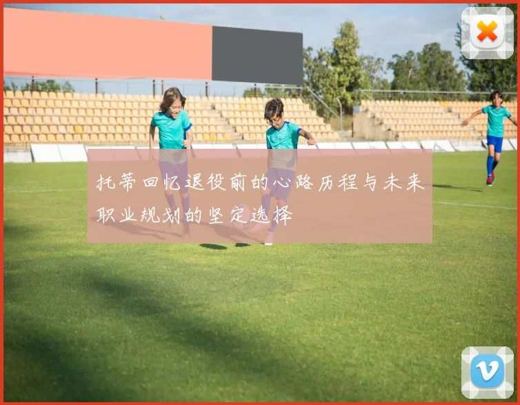 托蒂回忆退役前的心路历程与未来职业规划的坚定选择