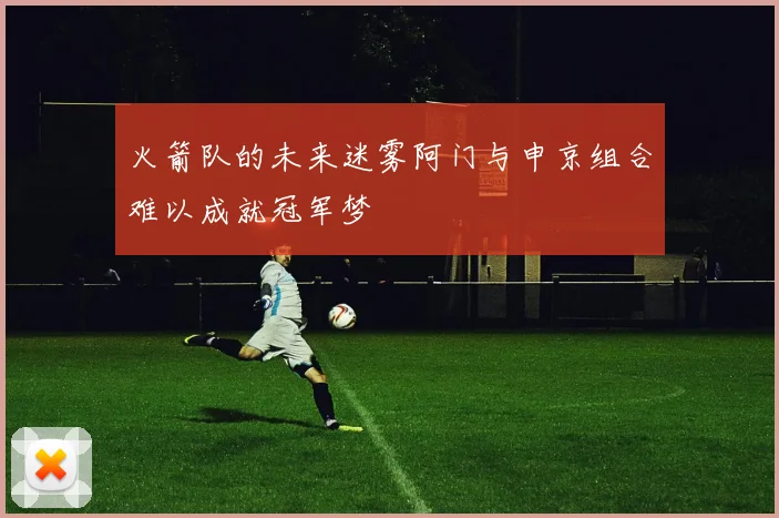火箭队的未来迷雾阿门与申京组合难以成就冠军梦