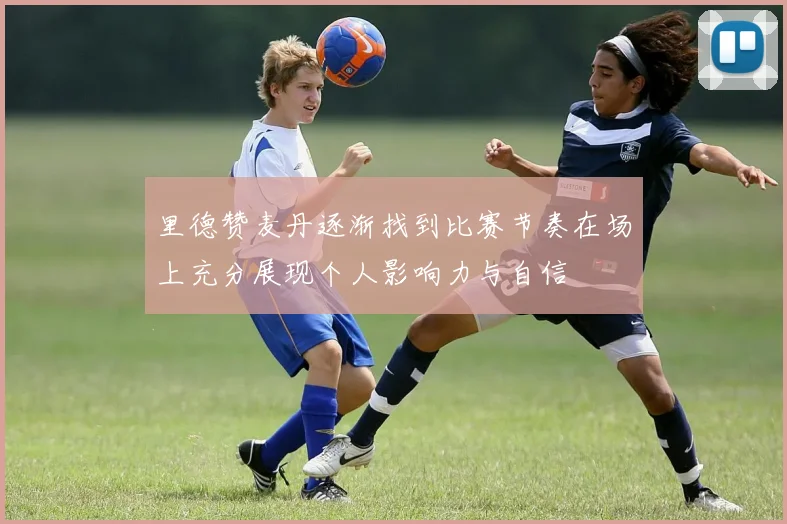 里德赞麦丹逐渐找到比赛节奏在场上充分展现个人影响力与自信