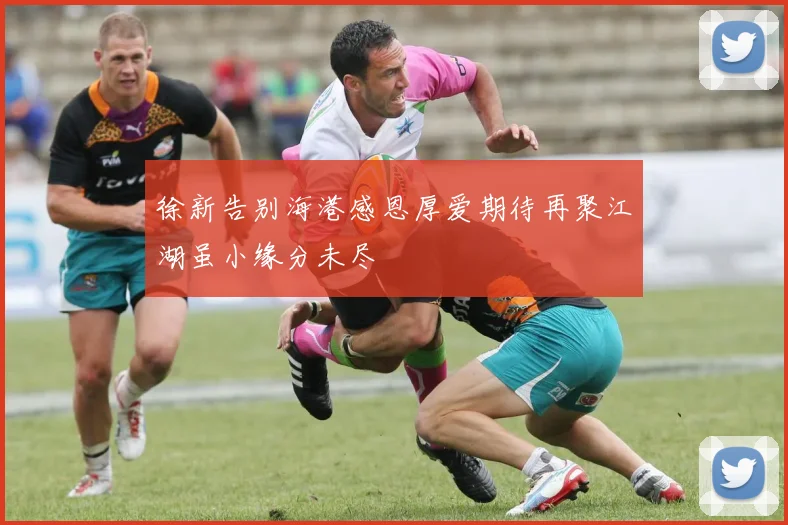 徐新告别海港感恩厚爱期待再聚江湖虽小缘分未尽