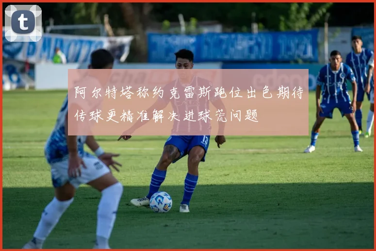 阿尔特塔称约克雷斯跑位出色期待传球更精准解决进球荒问题