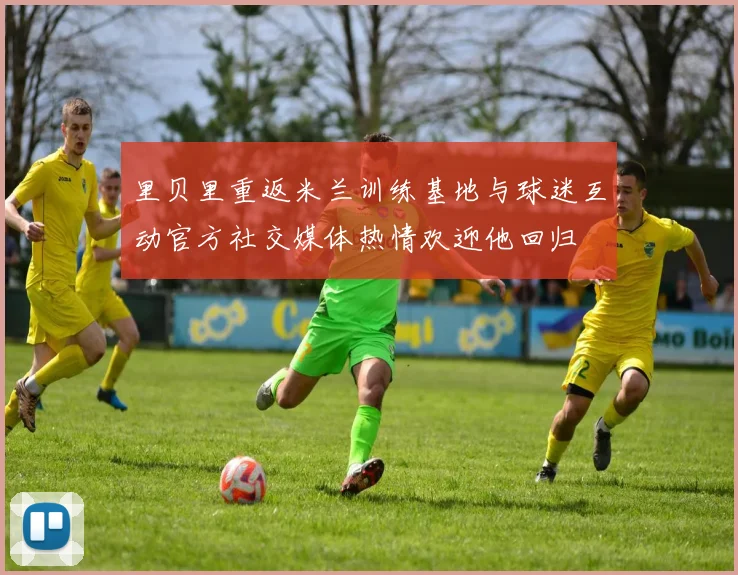 里贝里重返米兰训练基地与球迷互动官方社交媒体热情欢迎他回归