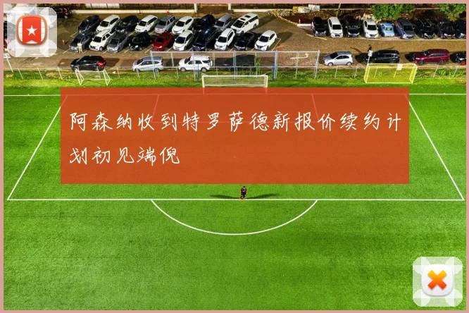 阿森纳收到特罗萨德新报价续约计划初见端倪
