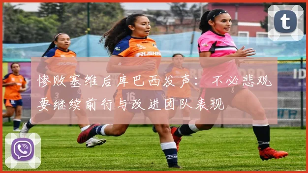 惨败塞维后库巴西发声：不必悲观要继续前行与改进团队表现