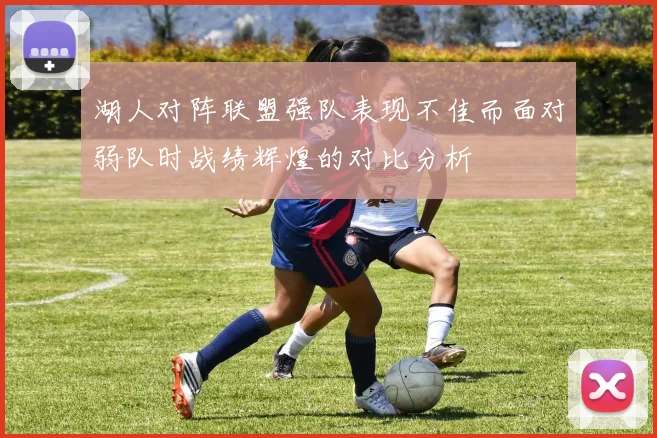 湖人对阵联盟强队表现不佳而面对弱队时战绩辉煌的对比分析