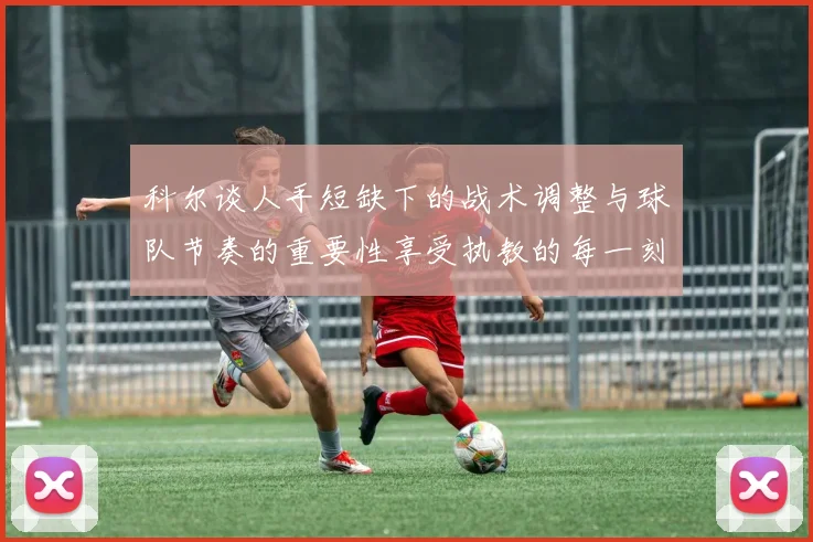 科尔谈人手短缺下的战术调整与球队节奏的重要性享受执教的每一刻