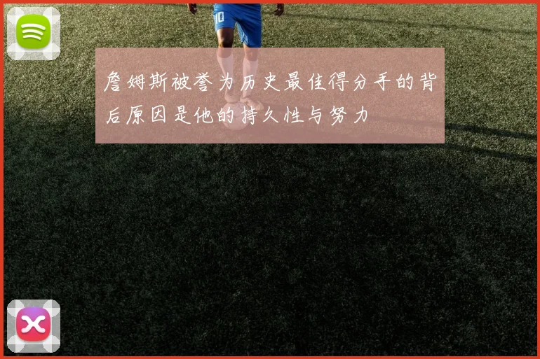 詹姆斯被誉为历史最佳得分手的背后原因是他的持久性与努力