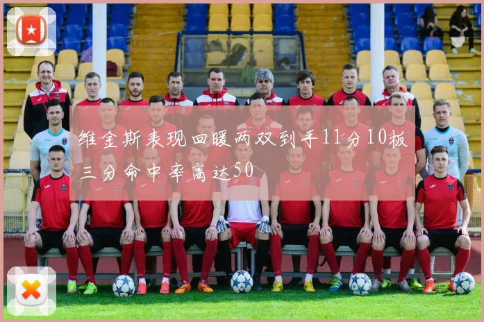 维金斯表现回暖两双到手11分10板三分命中率高达50