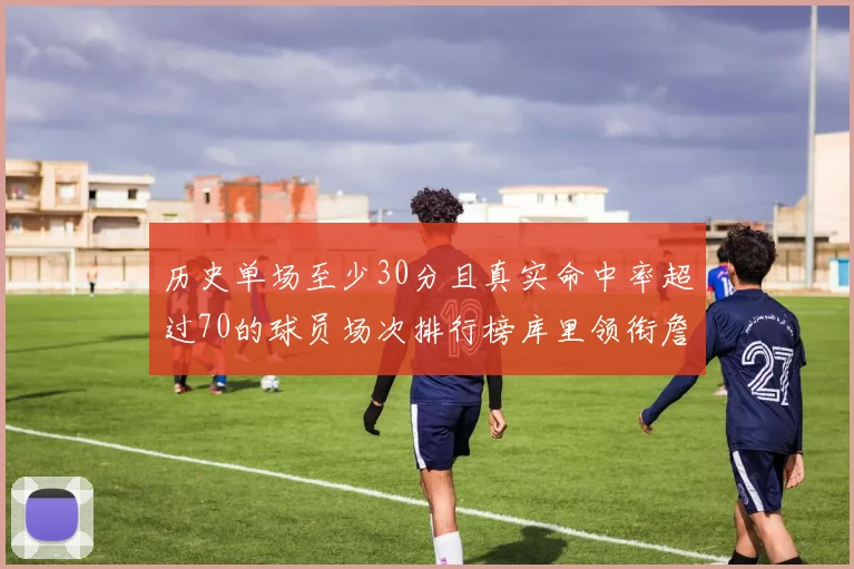 历史单场至少30分且真实命中率超过70的球员场次排行榜库里领衔詹姆斯杜兰特紧随其后
