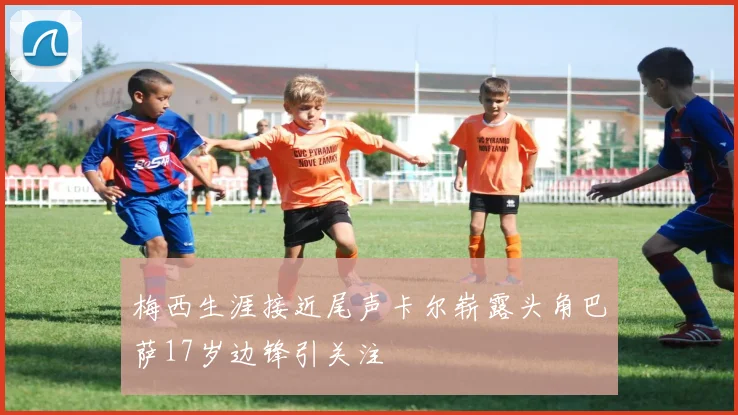 梅西生涯接近尾声卡尔崭露头角巴萨17岁边锋引关注
