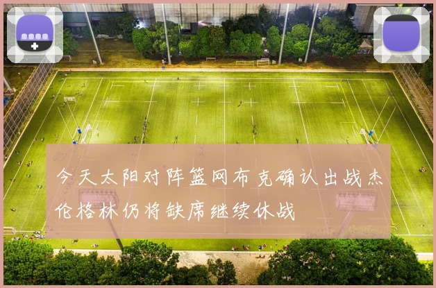 今天太阳对阵篮网布克确认出战杰伦格林仍将缺席继续休战