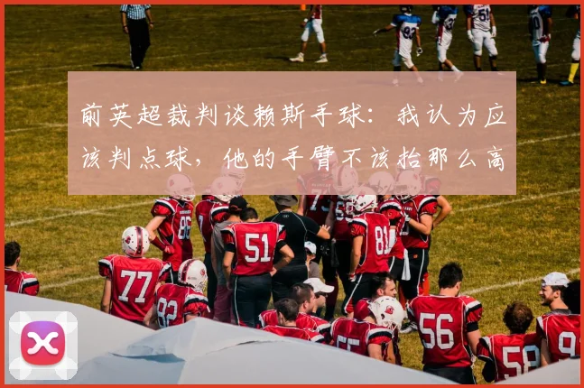 前英超裁判谈赖斯手球：我认为应该判点球，他的手臂不该抬那么高