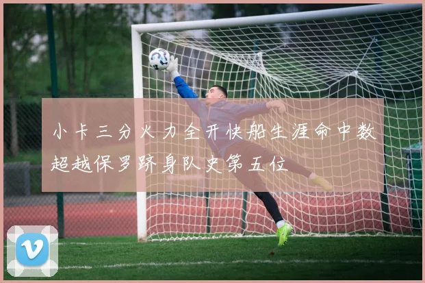 小卡三分火力全开快船生涯命中数超越保罗跻身队史第五位