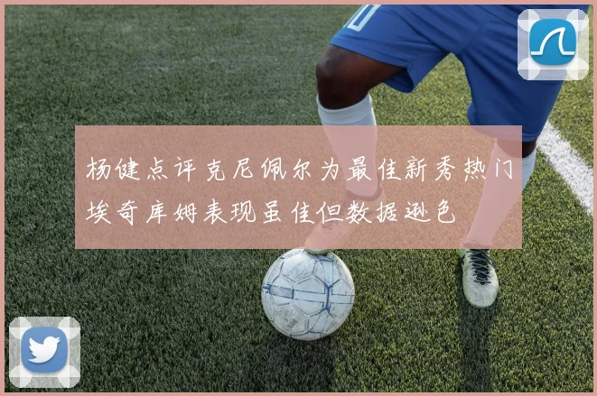 杨健点评克尼佩尔为最佳新秀热门埃奇库姆表现虽佳但数据逊色