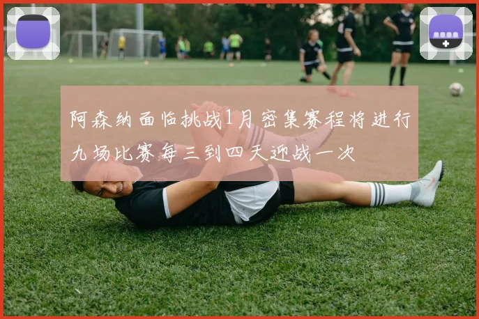 阿森纳面临挑战1月密集赛程将进行九场比赛每三到四天迎战一次