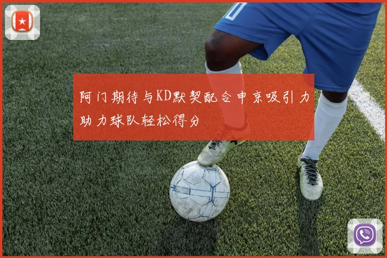 阿门期待与KD默契配合申京吸引力助力球队轻松得分
