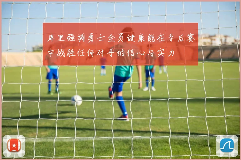 库里强调勇士全员健康能在季后赛中战胜任何对手的信心与实力