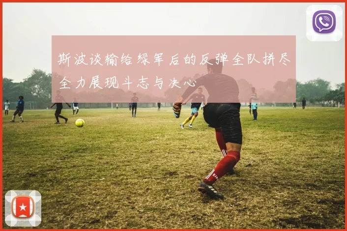 斯波谈输给绿军后的反弹全队拼尽全力展现斗志与决心