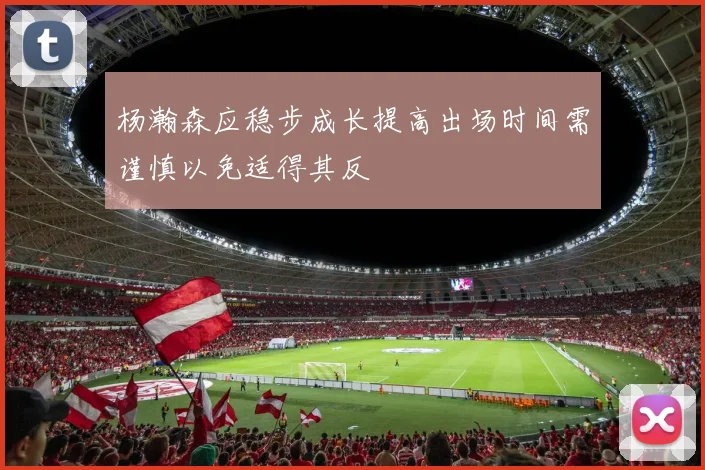 杨瀚森应稳步成长提高出场时间需谨慎以免适得其反