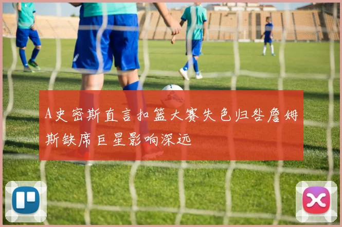 A史密斯直言扣篮大赛失色归咎詹姆斯缺席巨星影响深远