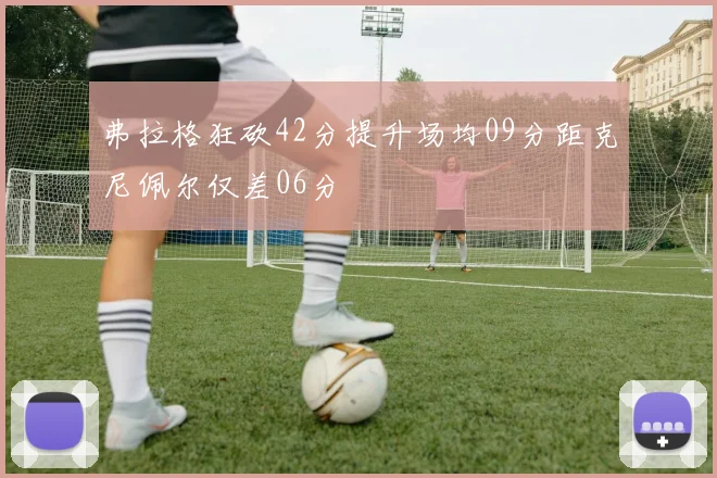 弗拉格狂砍42分提升场均09分距克尼佩尔仅差06分