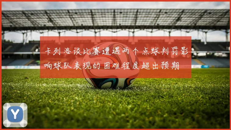 卡列洛谈比赛遭遇两个点球判罚影响球队表现的困难程度超出预期