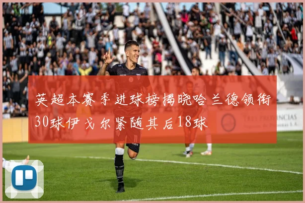 英超本赛季进球榜揭晓哈兰德领衔30球伊戈尔紧随其后18球
