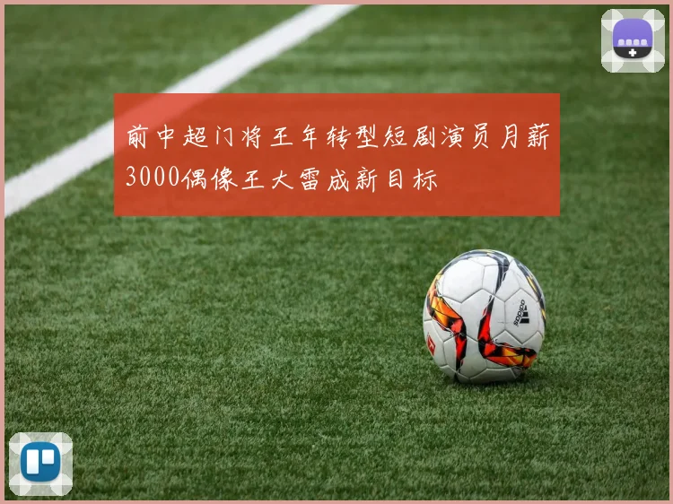前中超门将王年转型短剧演员月薪3000偶像王大雷成新目标