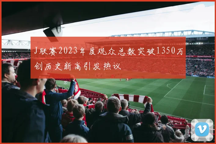 J联赛2023年度观众总数突破1350万创历史新高引发热议