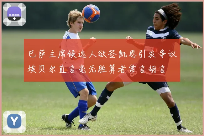 巴萨主席候选人欲签凯恩引发争议埃贝尔直言毫无胜算者常言胡言