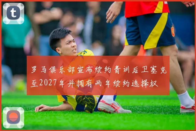 罗马俱乐部宣布续约青训后卫塞克至2027年并拥有两年续约选择权