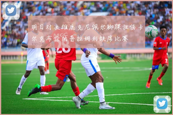 明日对决雄鹿克尼佩尔脚踝扭伤卡尔克布伦纳普拉姆利缺席比赛