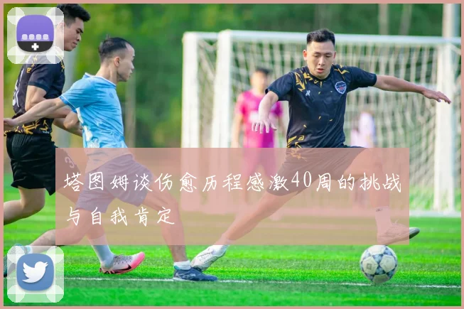 塔图姆谈伤愈历程感激40周的挑战与自我肯定