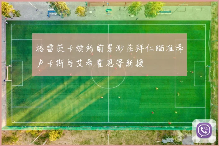 格雷茨卡续约前景渺茫拜仁瞄准泽卢卡斯与艾希霍恩等新援