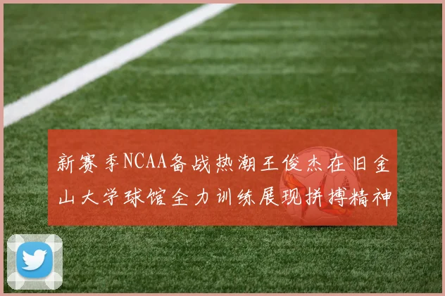 新赛季NCAA备战热潮王俊杰在旧金山大学球馆全力训练展现拼搏精神