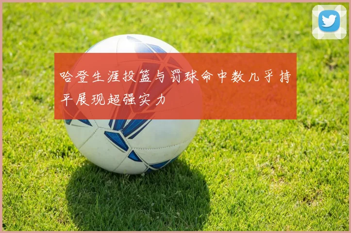 哈登生涯投篮与罚球命中数几乎持平展现超强实力