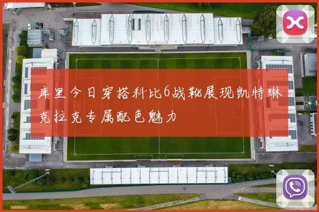 库里今日穿搭科比6战靴展现凯特琳克拉克专属配色魅力