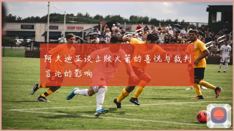 阿夫迪亚谈击败火箭的喜悦与裁判言论的影响