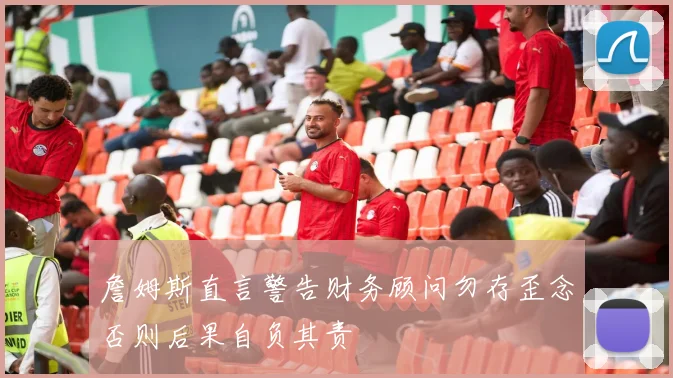 詹姆斯直言警告财务顾问勿存歪念否则后果自负其责