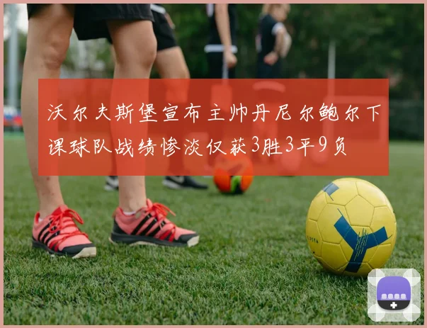 沃尔夫斯堡宣布主帅丹尼尔鲍尔下课球队战绩惨淡仅获3胜3平9负