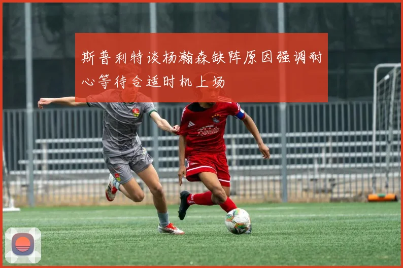 斯普利特谈杨瀚森缺阵原因强调耐心等待合适时机上场