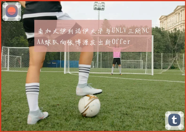 南加大伊利诺伊大学与UNLV三所NCAA球队向张博源发出新Offer