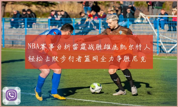NBA赛事分析雷霆战胜雄鹿凯尔特人轻松击败步行者篮网全力争胜尼克斯