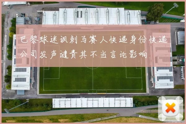 巴黎球迷讽刺马赛人快递身份快递公司发声谴责其不当言论影响