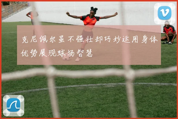 克尼佩尔虽不强壮却巧妙运用身体优势展现球场智慧
