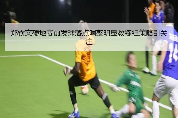 郑钦文硬地赛前发球落点调整明显教练组策略引关注（BOYUSPORTS）